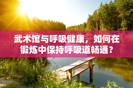 武术馆与呼吸健康，如何在锻炼中保持呼吸道畅通？