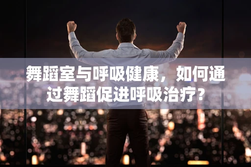 舞蹈室与呼吸健康，如何通过舞蹈促进呼吸治疗？