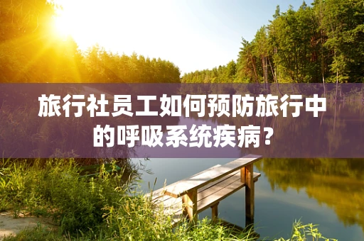 旅行社员工如何预防旅行中的呼吸系统疾病？
