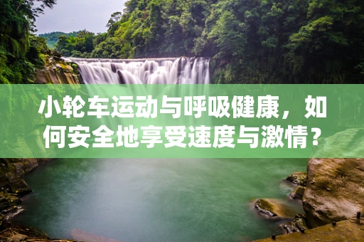 小轮车运动与呼吸健康，如何安全地享受速度与激情？