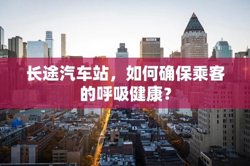 长途汽车站，如何确保乘客的呼吸健康？