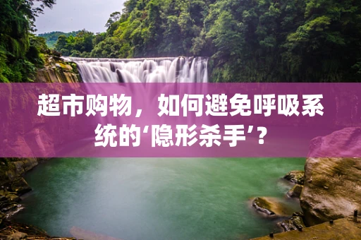 超市购物，如何避免呼吸系统的‘隐形杀手’？