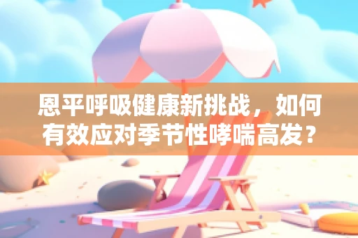 恩平呼吸健康新挑战，如何有效应对季节性哮喘高发？