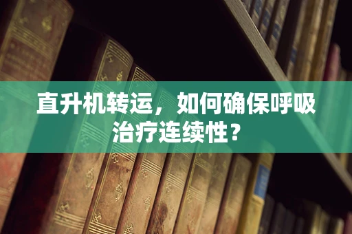 直升机转运，如何确保呼吸治疗连续性？