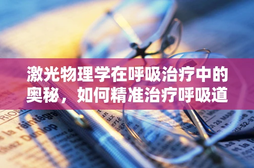 激光物理学在呼吸治疗中的奥秘，如何精准治疗呼吸道疾病？