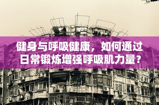 健身与呼吸健康，如何通过日常锻炼增强呼吸肌力量？