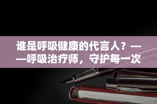 谁是呼吸健康的代言人？——呼吸治疗师，守护每一次呼吸的幕后英雄