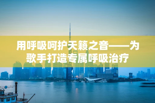 用呼吸呵护天籁之音——为歌手打造专属呼吸治疗