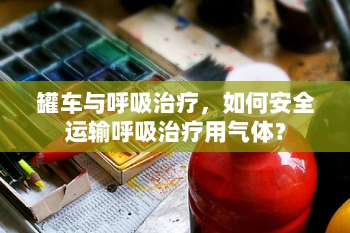 罐车与呼吸治疗，如何安全运输呼吸治疗用气体？