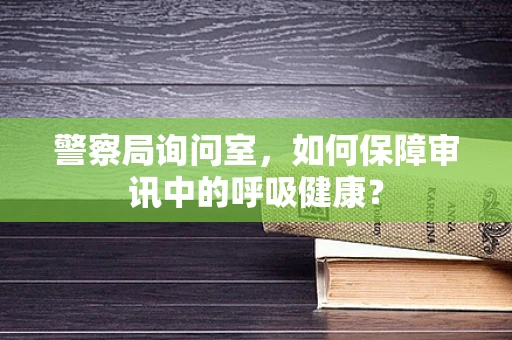 警察局询问室，如何保障审讯中的呼吸健康？
