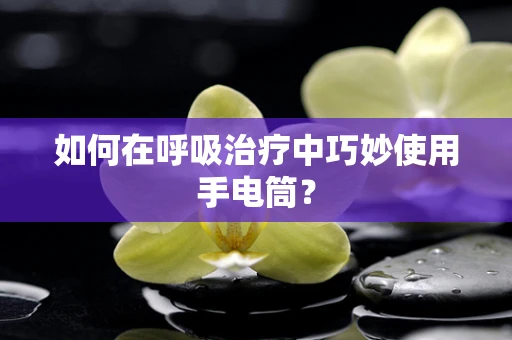 如何在呼吸治疗中巧妙使用手电筒？