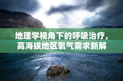 地理学视角下的呼吸治疗，高海拔地区氧气需求新解