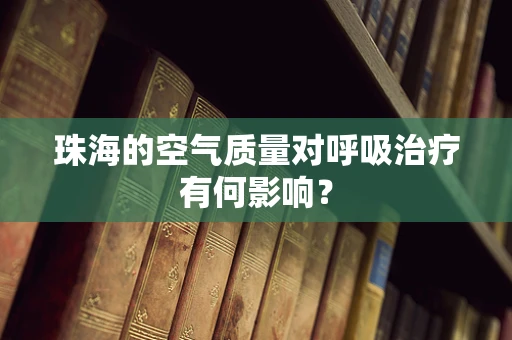 珠海的空气质量对呼吸治疗有何影响？