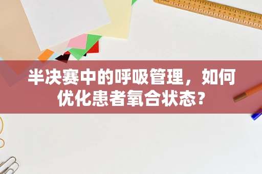 半决赛中的呼吸管理，如何优化患者氧合状态？