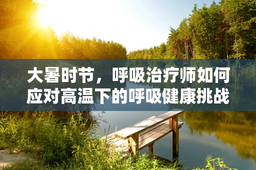 大暑时节，呼吸治疗师如何应对高温下的呼吸健康挑战？