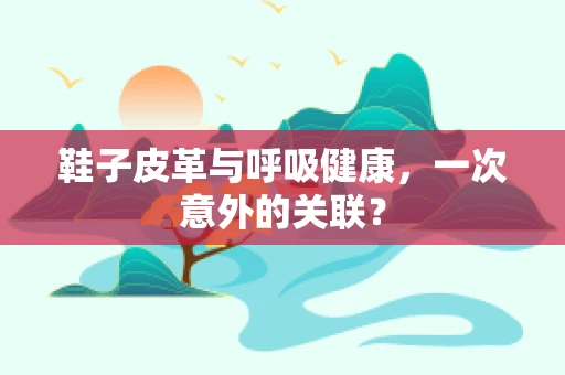 鞋子皮革与呼吸健康，一次意外的关联？