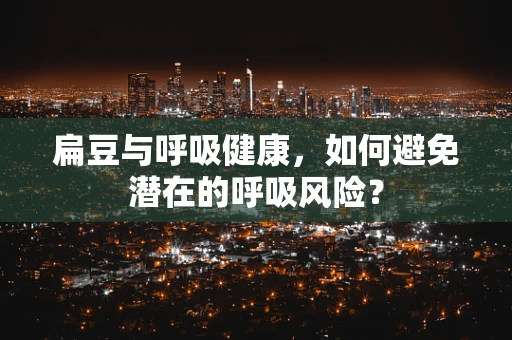 扁豆与呼吸健康，如何避免潜在的呼吸风险？