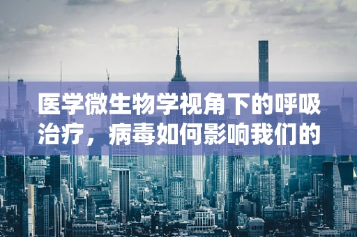 医学微生物学视角下的呼吸治疗，病毒如何影响我们的呼吸系统？
