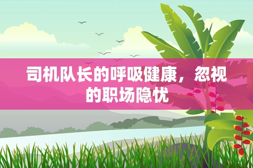 司机队长的呼吸健康，忽视的职场隐忧