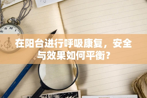 在阳台进行呼吸康复，安全与效果如何平衡？