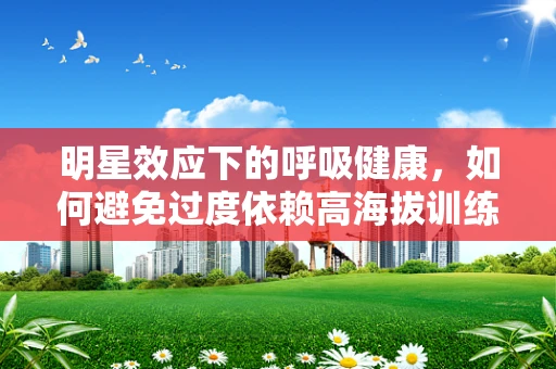 明星效应下的呼吸健康，如何避免过度依赖高海拔训练？