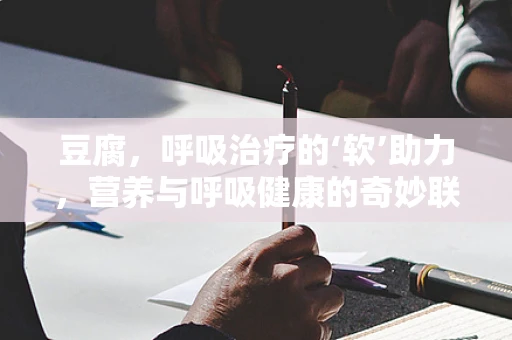 豆腐，呼吸治疗的‘软’助力，营养与呼吸健康的奇妙联系？