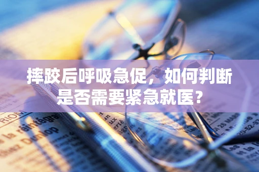 摔跤后呼吸急促，如何判断是否需要紧急就医？