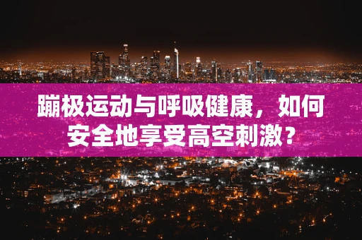 蹦极运动与呼吸健康，如何安全地享受高空刺激？