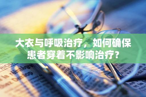 大衣与呼吸治疗，如何确保患者穿着不影响治疗？