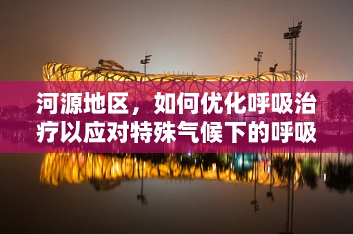 河源地区，如何优化呼吸治疗以应对特殊气候下的呼吸健康挑战？