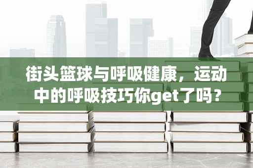 街头篮球与呼吸健康，运动中的呼吸技巧你get了吗？