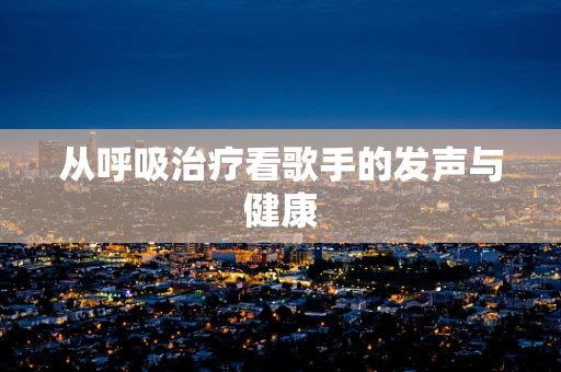 从呼吸治疗看歌手的发声与健康