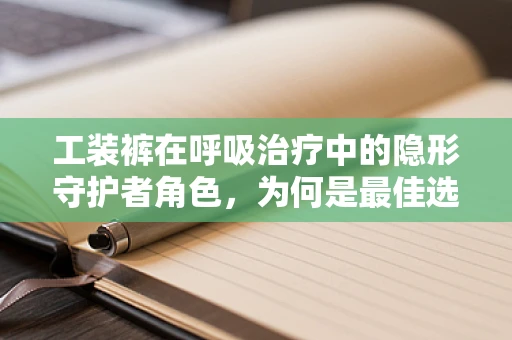 工装裤在呼吸治疗中的隐形守护者角色，为何是最佳选择？