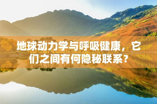 地球动力学与呼吸健康，它们之间有何隐秘联系？