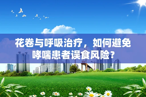 花卷与呼吸治疗，如何避免哮喘患者误食风险？