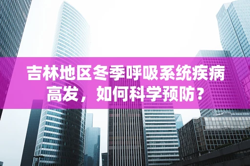 吉林地区冬季呼吸系统疾病高发，如何科学预防？