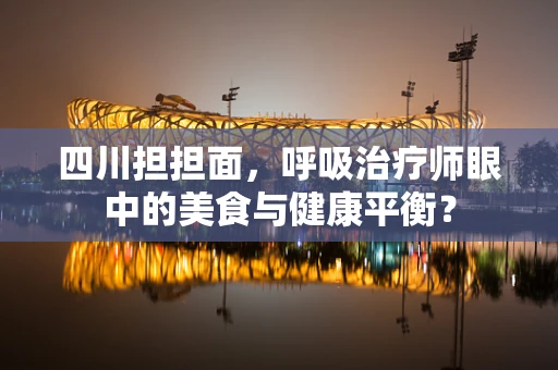 四川担担面，呼吸治疗师眼中的美食与健康平衡？