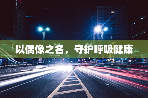 以偶像之名，守护呼吸健康