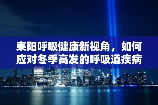 耒阳呼吸健康新视角，如何应对冬季高发的呼吸道疾病？