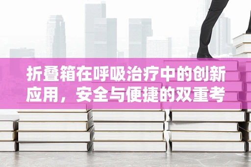 折叠箱在呼吸治疗中的创新应用，安全与便捷的双重考量