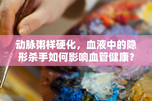 动脉粥样硬化，血液中的隐形杀手如何影响血管健康？