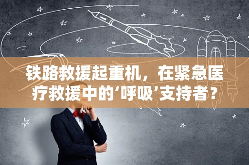 铁路救援起重机，在紧急医疗救援中的‘呼吸’支持者？