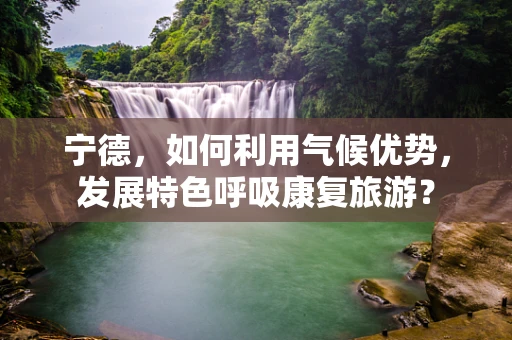 宁德，如何利用气候优势，发展特色呼吸康复旅游？