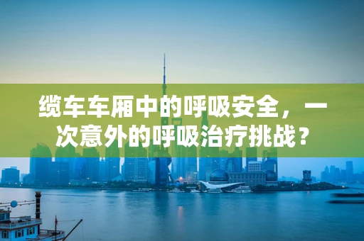 缆车车厢中的呼吸安全，一次意外的呼吸治疗挑战？