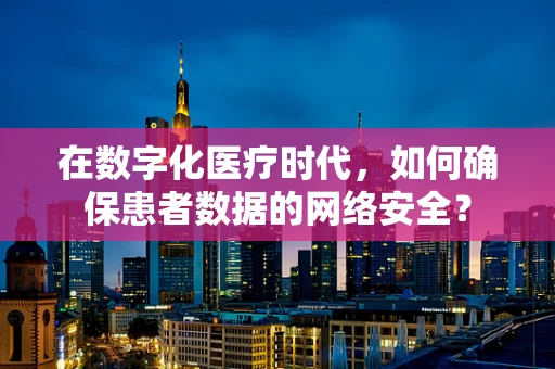 在数字化医疗时代，如何确保患者数据的网络安全？