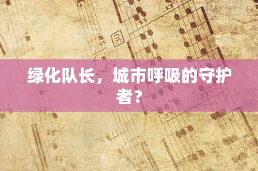 绿化队长，城市呼吸的守护者？