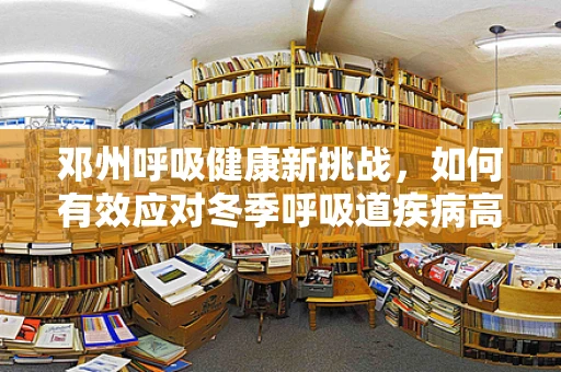 邓州呼吸健康新挑战，如何有效应对冬季呼吸道疾病高发期？