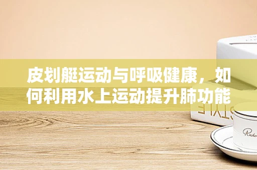 皮划艇运动与呼吸健康，如何利用水上运动提升肺功能？