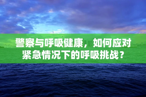 警察与呼吸健康，如何应对紧急情况下的呼吸挑战？