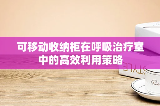 可移动收纳柜在呼吸治疗室中的高效利用策略